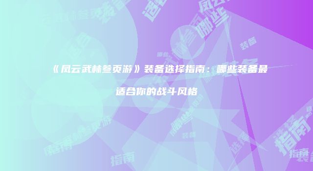 《凤云武林叁页游》装备选择指南：哪些装备最适合你的战斗风格