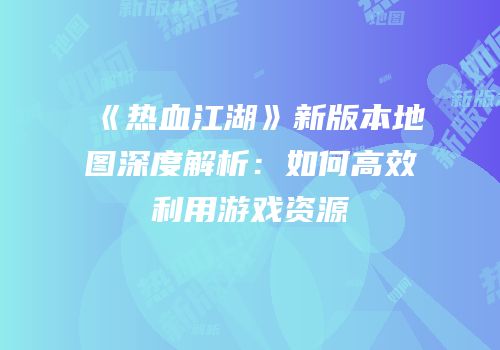 《热血江湖》新版本地图深度解析：如何高效利用游戏资源