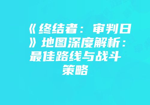 《终结者：审判日》地图深度解析：最佳路线与战斗策略