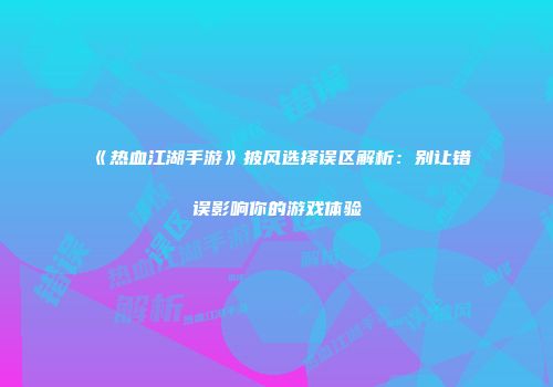 《热血江湖手游》披风选择误区解析：别让错误影响你的游戏体验