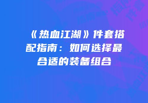 《热血江湖》件套搭配指南：如何选择最合适的装备组合
