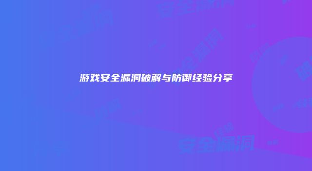 游戏安全漏洞破解与防御经验分享