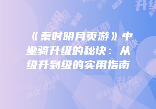 《秦时明月页游》中坐骑升级的秘诀:从级升到级的实用指南