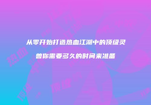 从零开始打造热血江湖中的顶级灵兽你需要多久的时间来准备