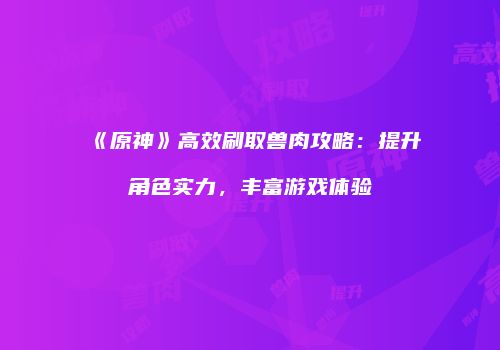 《原神》高效刷取兽肉攻略：提升角色实力，丰富游戏体验
