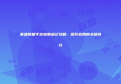 英雄联盟手游地图标记攻略：提升战局的关键技巧