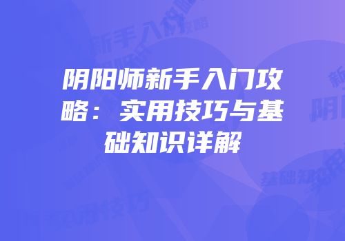 阴阳师新手入门攻略：实用技巧与基础知识详解