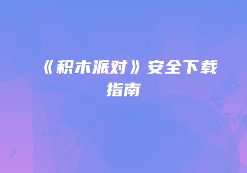 《积木派对》安全下载指南