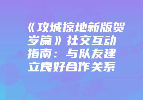《攻城掠地新版贺岁篇》社交互动指南：与队友建立良好合作关系