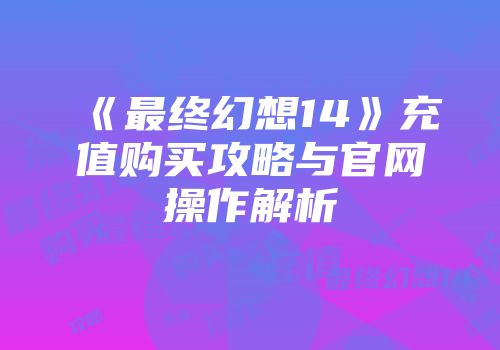 《最终幻想14》充值购买攻略与官网操作解析