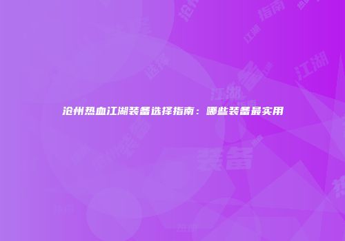 沧州热血江湖装备选择指南：哪些装备最实用