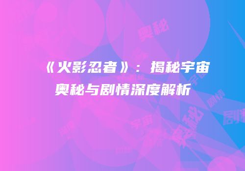《火影忍者》：揭秘宇宙奥秘与剧情深度解析