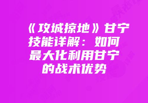 《攻城掠地》甘宁技能详解：如何最大化利用甘宁的战术优势