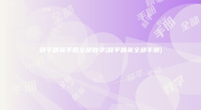 和平精英手册全部教学(和平精英全部手册)