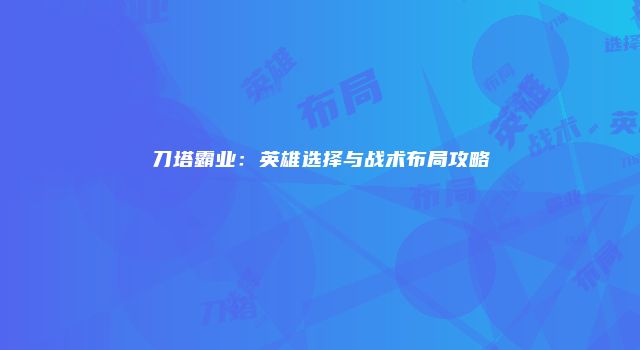 刀塔霸业：英雄选择与战术布局攻略