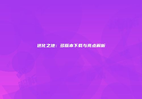 进化之地：多版本下载与亮点解析