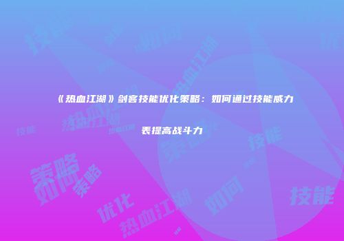 《热血江湖》剑客技能优化策略：如何通过技能威力表提高战斗力