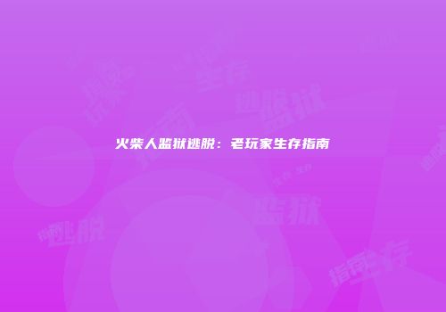 火柴人监狱逃脱：老玩家生存指南