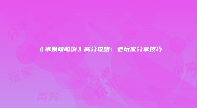 《水果萌萌消》高分攻略：老玩家分享技巧