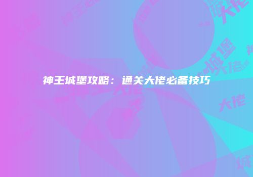 神王城堡攻略：通关大佬必备技巧