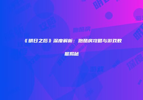 《明日之后》深度解析：跑酷房攻略与游戏数据揭秘