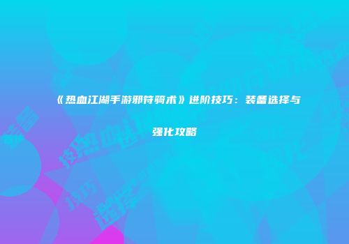 《热血江湖手游邪符骑术》进阶技巧：装备选择与强化攻略