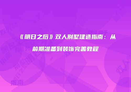 《明日之后》双人别墅建造指南：从前期准备到装饰完善教程