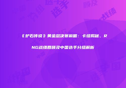 《炉石传说》黄金总决赛前瞻：卡组揭秘、RNG战绩回顾及中国选手分组解析