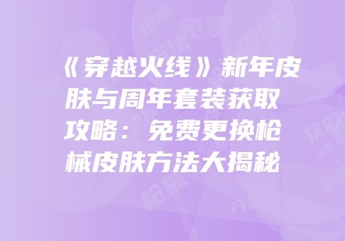 《穿越火线》新年皮肤与周年套装获取攻略：免费更换枪械皮肤方法大揭秘