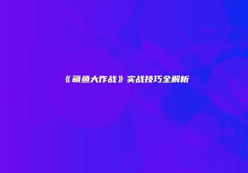 《萌鱼大作战》实战技巧全解析