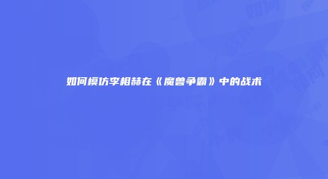 如何模仿李相赫在《魔兽争霸》中的战术
