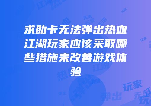 求助卡无法弹出热血江湖玩家应该采取哪些措施来改善游戏体验