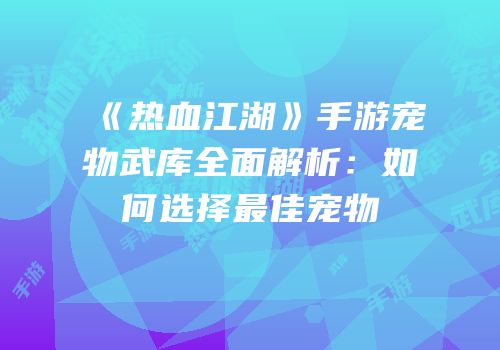 《热血江湖》手游宠物武库全面解析：如何选择最佳宠物