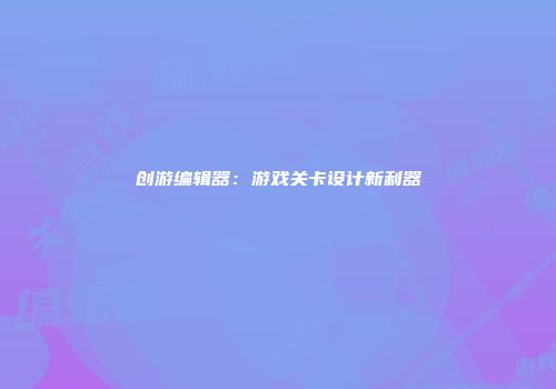 创游编辑器：游戏关卡设计新利器