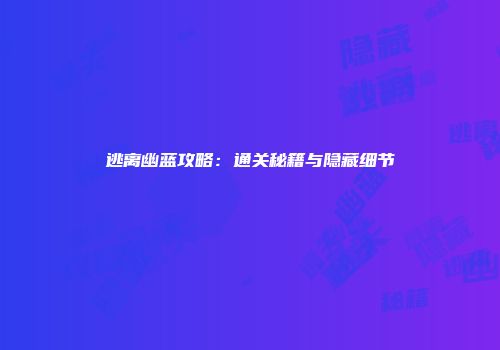 逃离幽蓝攻略：通关秘籍与隐藏细节