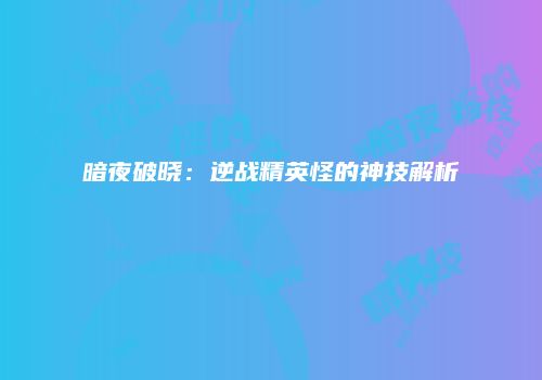 暗夜破晓：逆战精英怪的神技解析