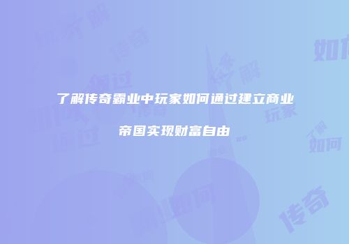 了解传奇霸业中玩家如何通过建立商业帝国实现财富自由