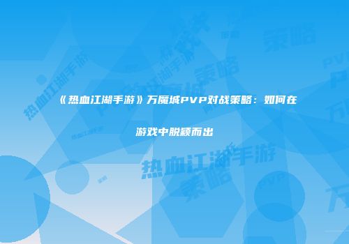 《热血江湖手游》万魔城PVP对战策略：如何在游戏中脱颖而出