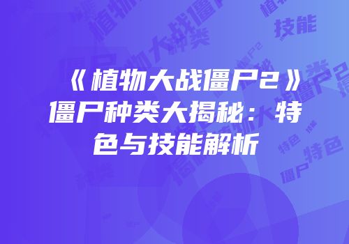 《植物大战僵尸2》僵尸种类大揭秘：特色与技能解析