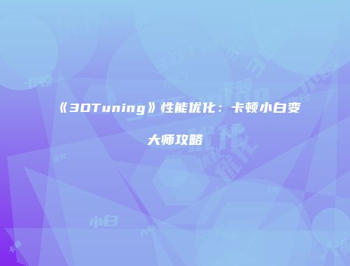 《3DTuning》性能优化：卡顿小白变大师攻略