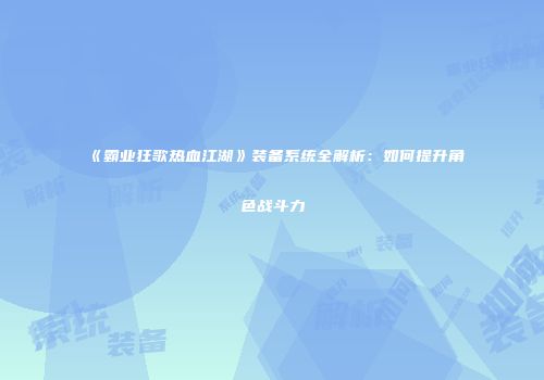 《霸业狂歌热血江湖》装备系统全解析:如何提升角色战斗力