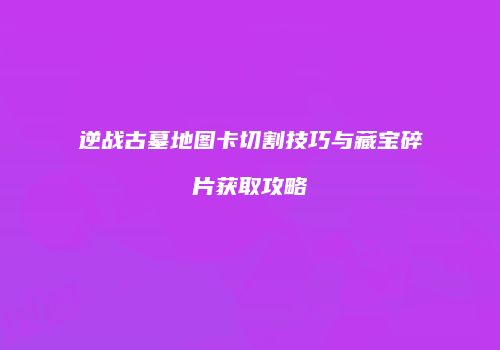 逆战古墓地图卡切割技巧与藏宝碎片获取攻略