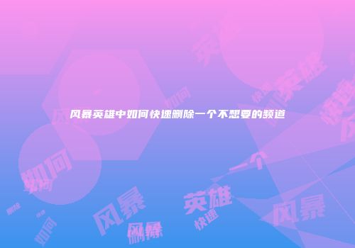 风暴英雄中如何快速删除一个不想要的频道