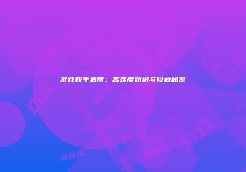 游戏新手指南：高难度劝退与隐藏秘密