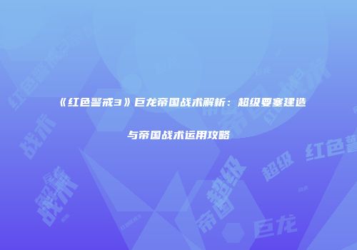 《红色警戒3》巨龙帝国战术解析：超级要塞建造与帝国战术运用攻略