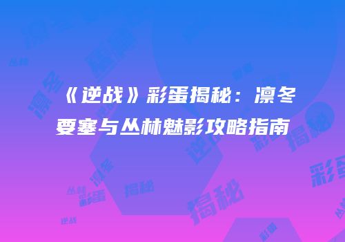 《逆战》彩蛋揭秘：凛冬要塞与丛林魅影攻略指南