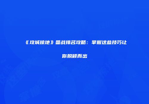 《攻城掠地》国战排名攻略:掌握这些技巧让你脱颖而出