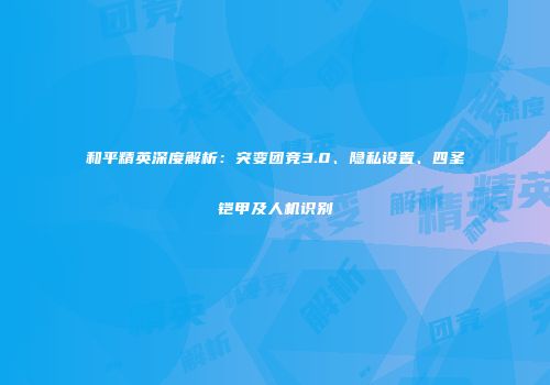 和平精英深度解析：突变团竞3.0、隐私设置、四圣铠甲及人机识别