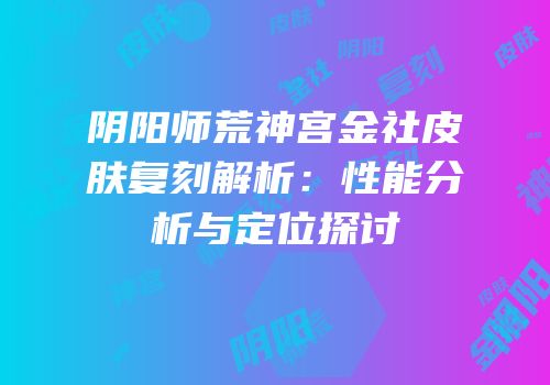 阴阳师荒神宫金社皮肤复刻解析：性能分析与定位探讨