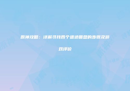 原神攻略：详解寻找四个遗迹圆盘的步骤及游戏评价